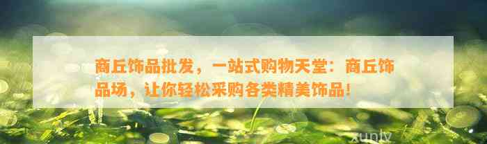 商丘饰品批发，一站式购物天堂：商丘饰品场，让你轻松采购各类精美饰品！