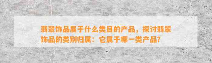 翡翠饰品属于什么类目的产品，探讨翡翠饰品的类别归属：它属于哪一类产品？