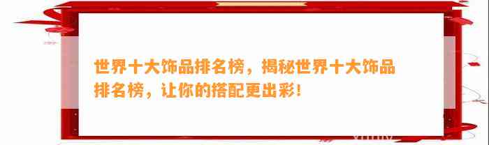 世界十大饰品排名榜，揭秘世界十大饰品排名榜，让你的搭配更出彩！