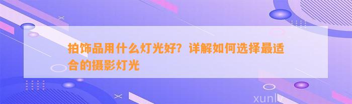 拍饰品用什么灯光好？详解怎样选择最适合的摄影灯光