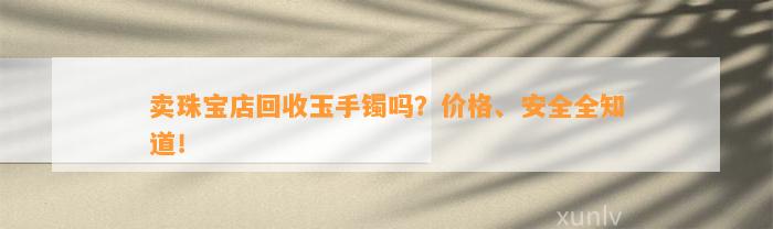 卖珠宝店回收玉手镯吗？价格、安全全知道！