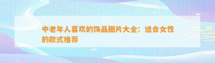 中老年人喜欢的饰品图片大全：适合女性的款式推荐