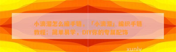 小滴溜怎么编手链，「小滴溜」编织手链教程：简单易学，DIY你的专属配饰