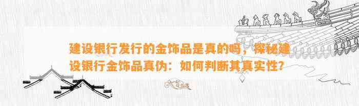 建设银行发行的金饰品是真的吗，探秘建设银行金饰品真伪：怎样判断其真实性？