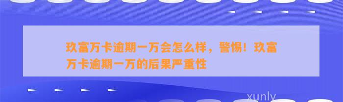 玖富万卡逾期一万会怎么样，警惕！玖富万卡逾期一万的后果严重性