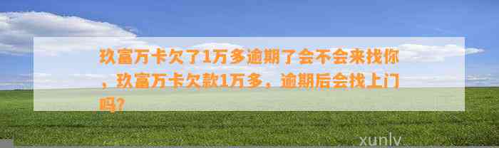 玖富万卡欠了1万多逾期了会不会来找你，玖富万卡欠款1万多，逾期后会找上门吗？