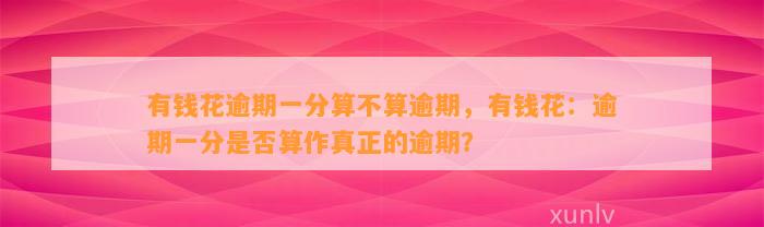 有钱花逾期一分算不算逾期，有钱花：逾期一分是否算作真正的逾期？