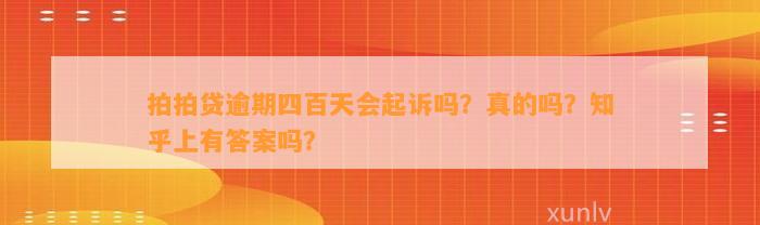 拍拍贷逾期四百天会起诉吗？真的吗？知乎上有答案吗？