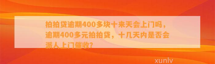 拍拍贷逾期400多块十来天会上门吗，逾期400多元拍拍贷，十几天内是否会派人上门催收？