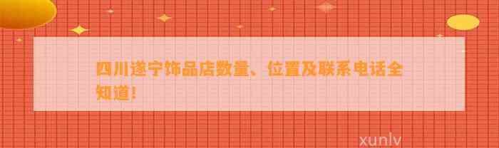 四川遂宁饰品店数量、位置及联系电话全知道！