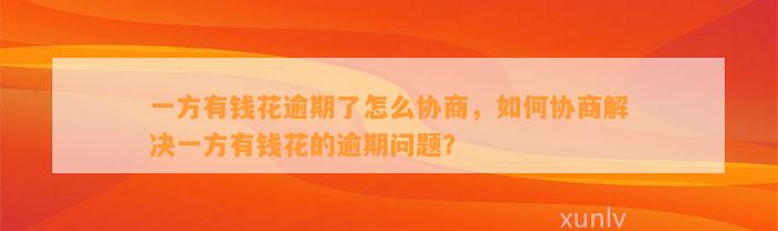 一方有钱花逾期了怎么协商，如何协商解决一方有钱花的逾期问题？