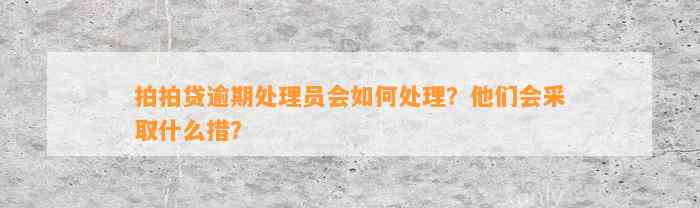 拍拍贷逾期处理员会如何处理？他们会采取什么措？