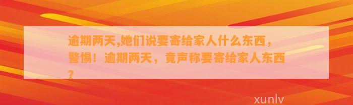 逾期两天,她们说要寄给家人什么东西，警惕！逾期两天，竟声称要寄给家人东西？