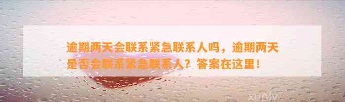 逾期两天会联系紧急联系人吗，逾期两天是否会联系紧急联系人？答案在这里！