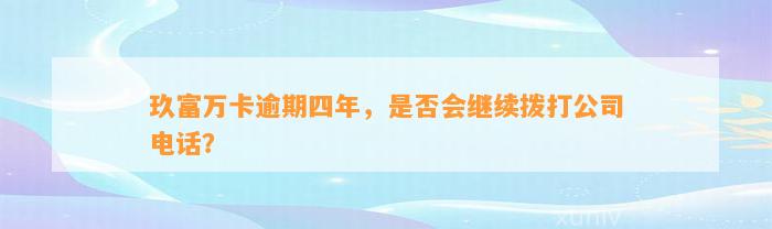 玖富万卡逾期四年，是否会继续拨打公司电话？