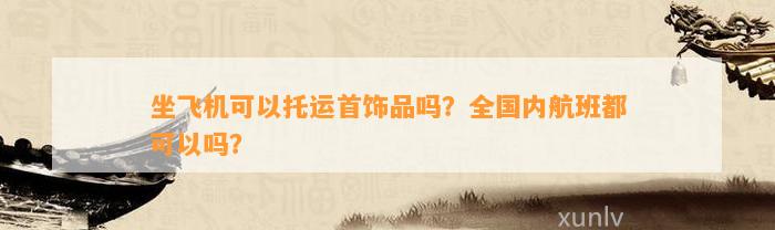 坐飞机可以托运首饰品吗？全国内航班都可以吗？