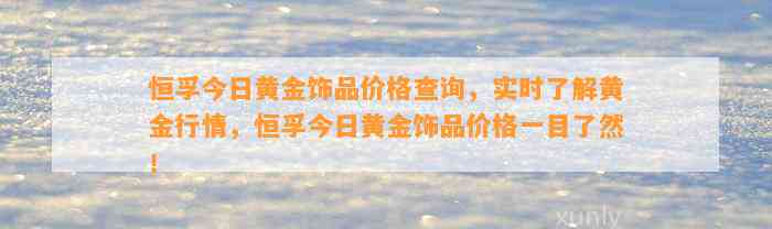 恒孚今日黄金饰品价格查询，实时熟悉黄金行情，恒孚今日黄金饰品价格一目了然！