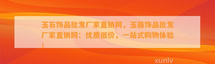 玉石饰品批发厂家直销网，玉器饰品批发厂家直销网：优质低价，一站式购物体验！