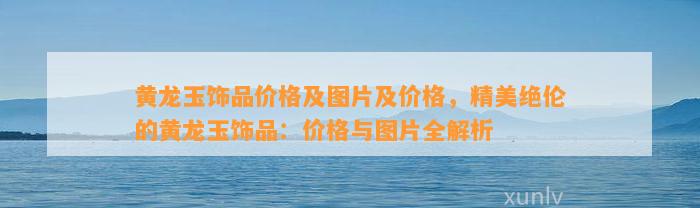 饰品价格及图片及价格，精美绝伦的饰品：价格与图片全解析