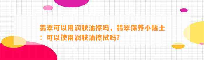 翡翠可以用润肤油擦吗，翡翠保养小贴士：可以采用润肤油擦拭吗？