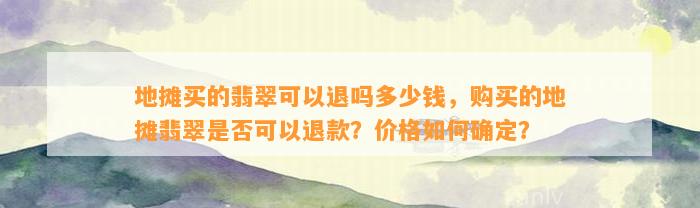 地摊买的翡翠可以退吗多少钱，购买的地摊翡翠是不是可以退款？价格怎样确定？