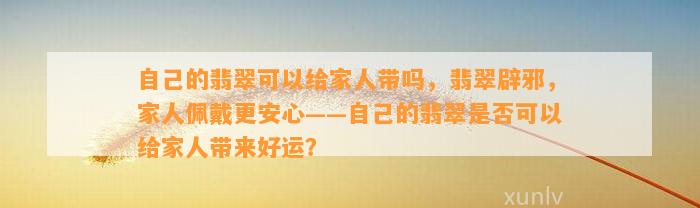 本人的翡翠可以给家人带吗，翡翠辟邪，家人佩戴更安心——本人的翡翠是不是可以给家人带来好运？