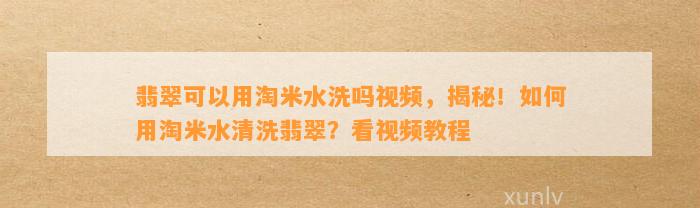 翡翠可以用淘米水洗吗视频，揭秘！怎样用淘米水清洗翡翠？看视频教程