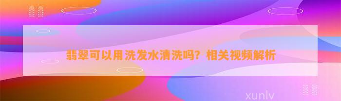 翡翠可以用洗发水清洗吗？相关视频解析