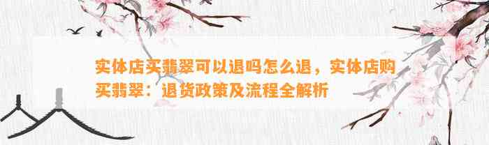 实体店买翡翠可以退吗怎么退，实体店购买翡翠：退货政策及流程全解析