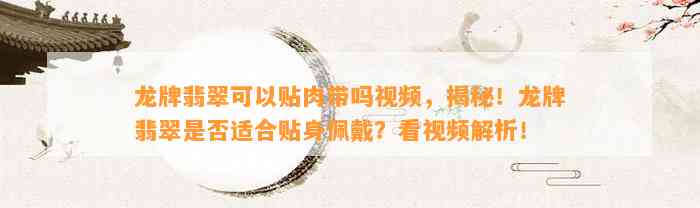 龙牌翡翠可以贴肉带吗视频，揭秘！龙牌翡翠是不是适合贴身佩戴？看视频解析！