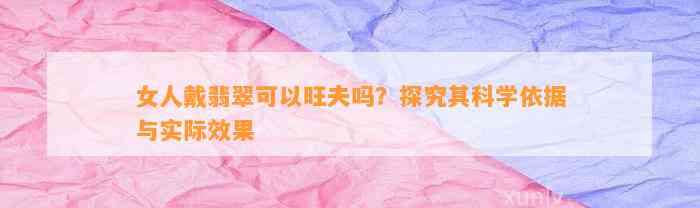 女人戴翡翠可以旺夫吗？探究其科学依据与实际效果