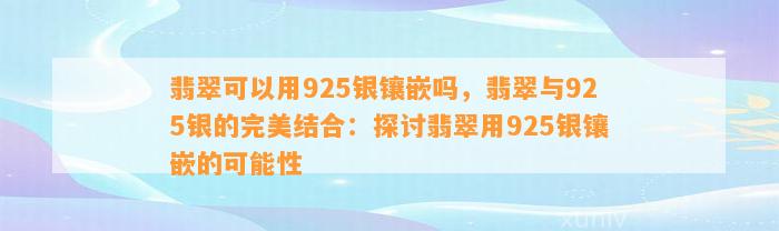 翡翠可以用925银镶嵌吗，翡翠与925银的完美结合：探讨翡翠用925银镶嵌的可能性