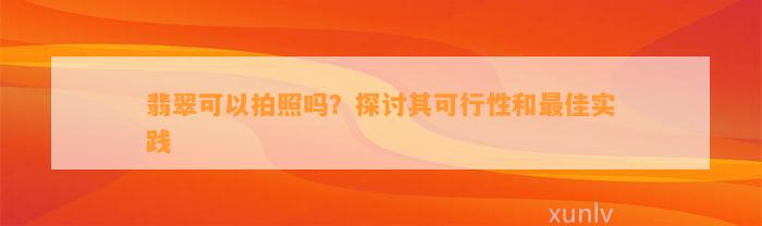 翡翠可以拍照吗？探讨其可行性和最佳实践