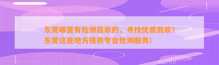 东莞哪里有检测翡翠的，寻找优质翡翠？东莞这些地方提供专业检测服务！