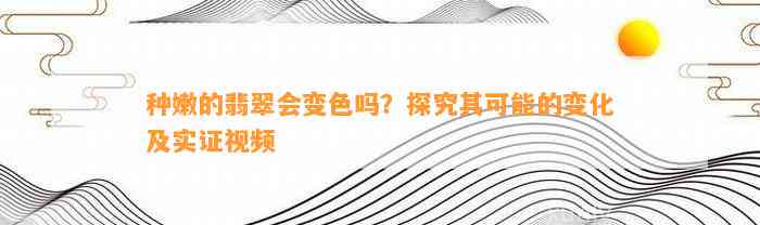 种嫩的翡翠会变色吗？探究其可能的变化及实证视频