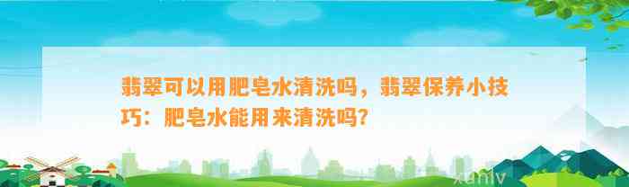 翡翠可以用肥皂水清洗吗，翡翠保养小技巧：肥皂水能用来清洗吗？