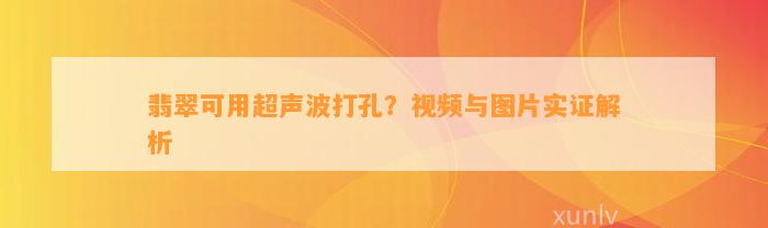 翡翠可用超声波打孔？视频与图片实证解析