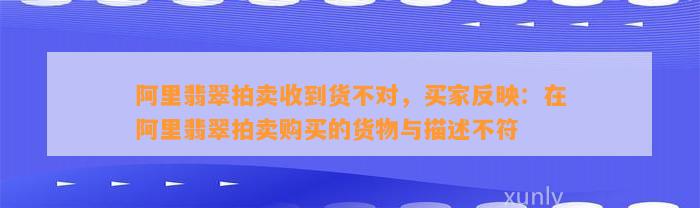 阿里翡翠拍卖收到货不对，买家反映：在阿里翡翠拍卖购买的货物与描述不符