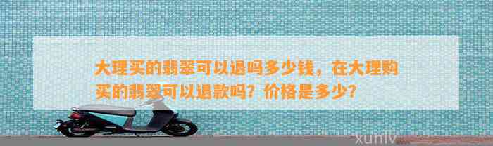 大理买的翡翠可以退吗多少钱，在大理购买的翡翠可以退款吗？价格是多少？