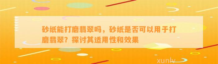 砂纸能打磨翡翠吗，砂纸是不是可以用于打磨翡翠？探讨其适用性和效果