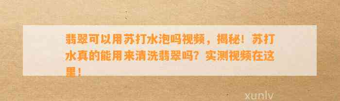 翡翠可以用苏打水泡吗视频，揭秘！苏打水真的能用来清洗翡翠吗？实测视频在这里！