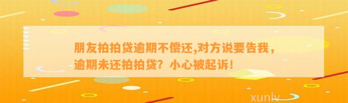 朋友拍拍贷逾期不偿还,对方说要告我，逾期未还拍拍贷？小心被起诉！