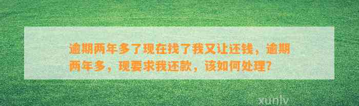 逾期两年多了现在找了我又让还钱，逾期两年多，现要求我还款，该如何处理？