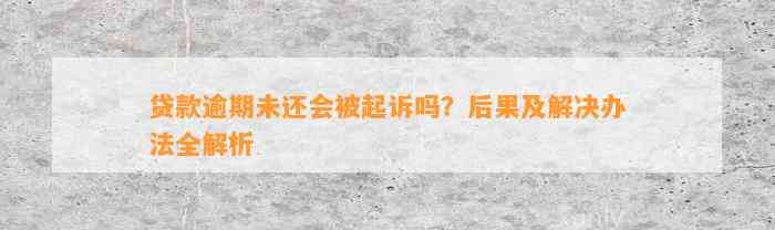 贷款逾期未还会被起诉吗？后果及解决办法全解析