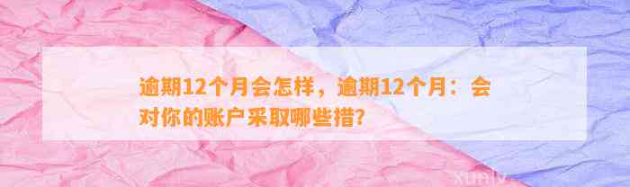 逾期12个月会怎样，逾期12个月：会对你的账户采取哪些措？