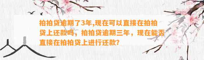 拍拍贷逾期了3年,现在可以直接在拍拍贷上还款吗，拍拍贷逾期三年，现在能否直接在拍拍贷上进行还款？