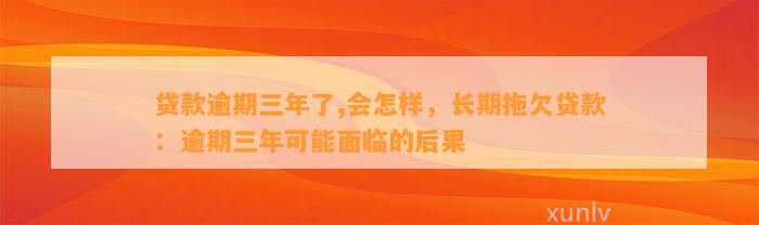 贷款逾期三年了,会怎样，长期拖欠贷款：逾期三年可能面临的后果