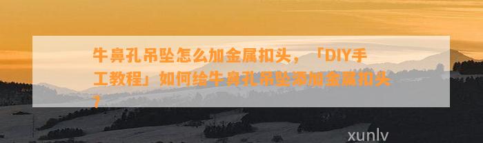 牛鼻孔吊坠怎么加金属扣头，「DIY手工教程」怎样给牛鼻孔吊坠添加金属扣头？