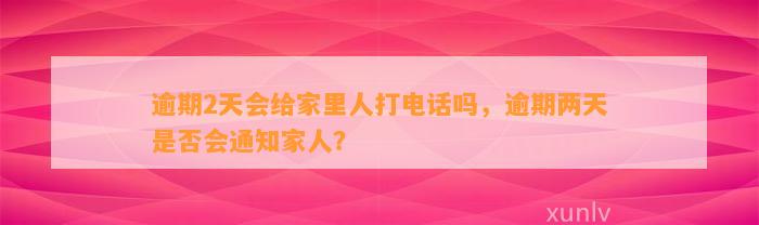 逾期2天会给家里人打电话吗，逾期两天是否会通知家人？