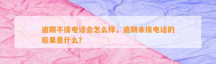 逾期不接电话会怎么样，逾期未接电话的后果是什么？